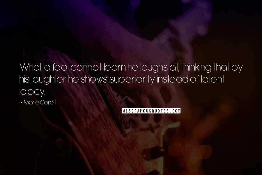 Marie Corelli Quotes: What a fool cannot learn he laughs at, thinking that by his laughter he shows superiority instead of latent idiocy.