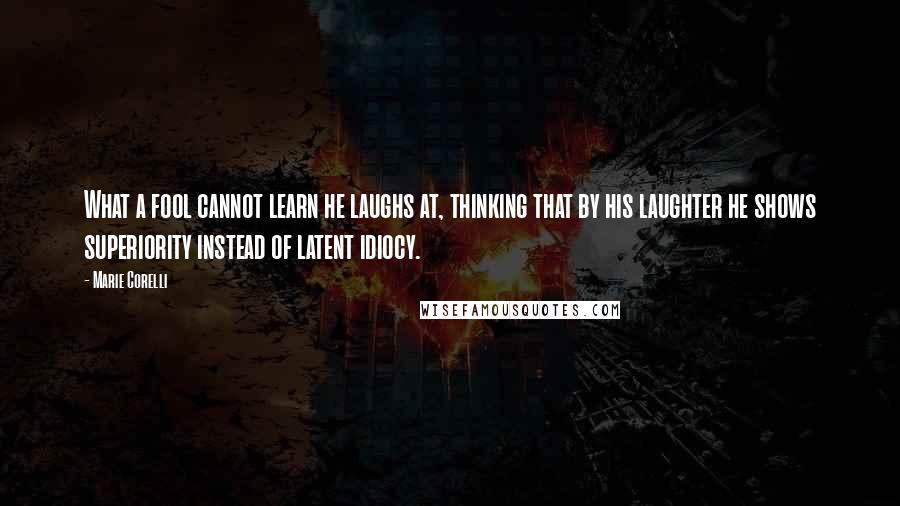 Marie Corelli Quotes: What a fool cannot learn he laughs at, thinking that by his laughter he shows superiority instead of latent idiocy.