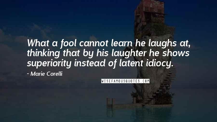 Marie Corelli Quotes: What a fool cannot learn he laughs at, thinking that by his laughter he shows superiority instead of latent idiocy.