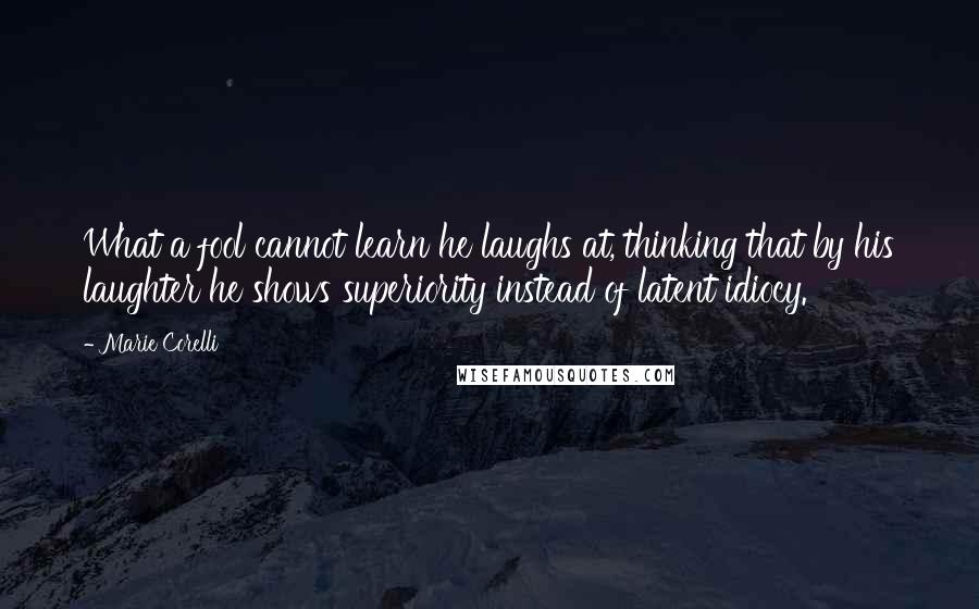 Marie Corelli Quotes: What a fool cannot learn he laughs at, thinking that by his laughter he shows superiority instead of latent idiocy.