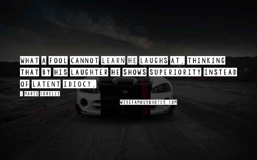 Marie Corelli Quotes: What a fool cannot learn he laughs at, thinking that by his laughter he shows superiority instead of latent idiocy.