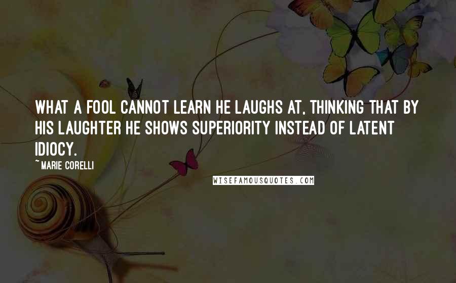 Marie Corelli Quotes: What a fool cannot learn he laughs at, thinking that by his laughter he shows superiority instead of latent idiocy.