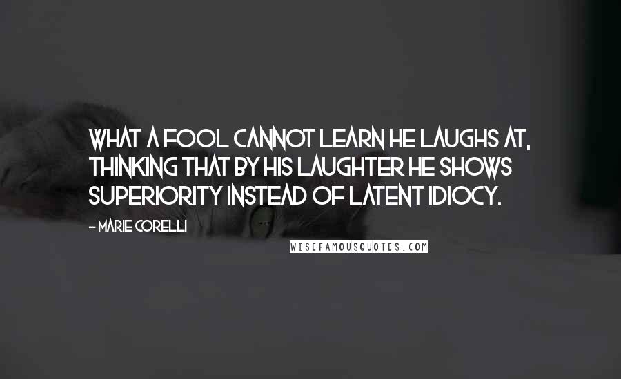 Marie Corelli Quotes: What a fool cannot learn he laughs at, thinking that by his laughter he shows superiority instead of latent idiocy.