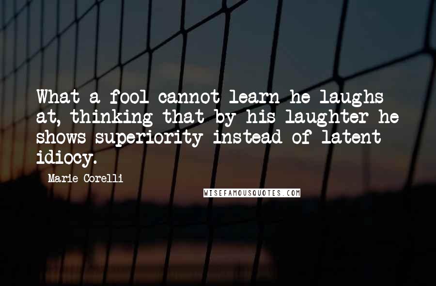 Marie Corelli Quotes: What a fool cannot learn he laughs at, thinking that by his laughter he shows superiority instead of latent idiocy.