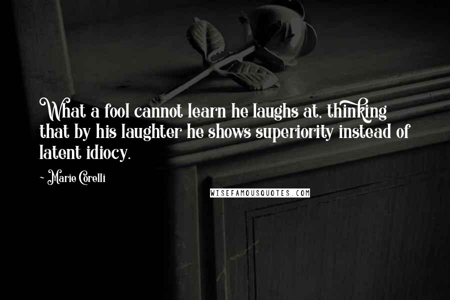 Marie Corelli Quotes: What a fool cannot learn he laughs at, thinking that by his laughter he shows superiority instead of latent idiocy.