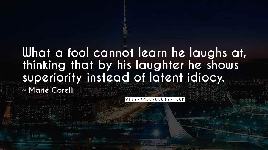 Marie Corelli Quotes: What a fool cannot learn he laughs at, thinking that by his laughter he shows superiority instead of latent idiocy.