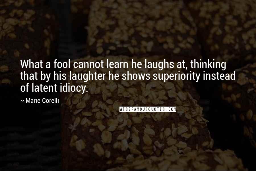 Marie Corelli Quotes: What a fool cannot learn he laughs at, thinking that by his laughter he shows superiority instead of latent idiocy.
