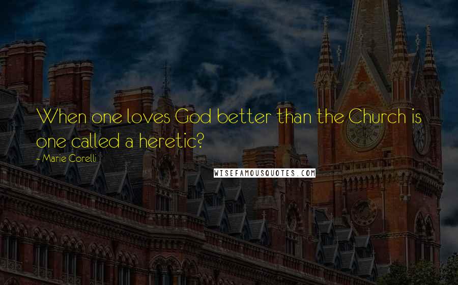 Marie Corelli Quotes: When one loves God better than the Church is one called a heretic?