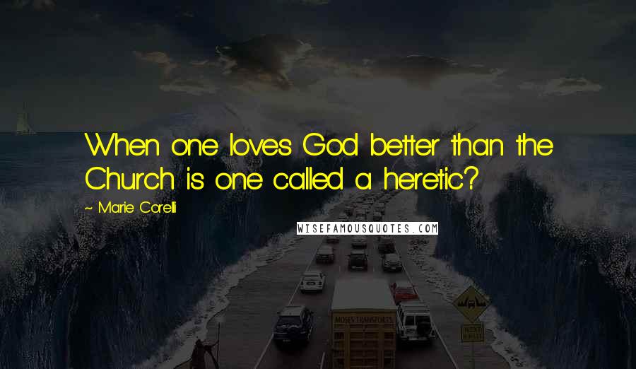 Marie Corelli Quotes: When one loves God better than the Church is one called a heretic?