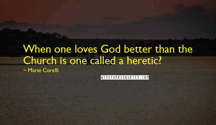 Marie Corelli Quotes: When one loves God better than the Church is one called a heretic?