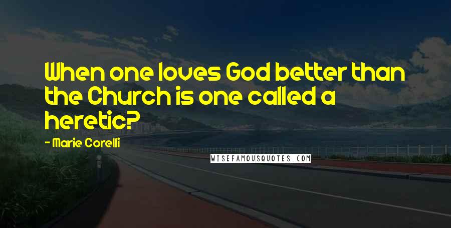 Marie Corelli Quotes: When one loves God better than the Church is one called a heretic?