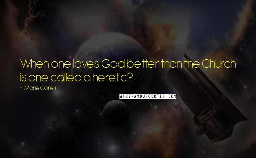 Marie Corelli Quotes: When one loves God better than the Church is one called a heretic?