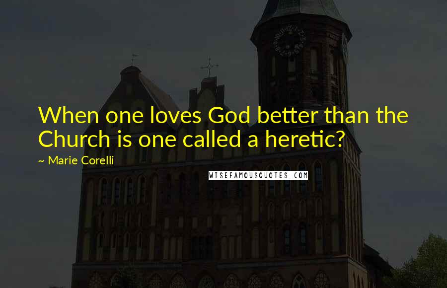 Marie Corelli Quotes: When one loves God better than the Church is one called a heretic?