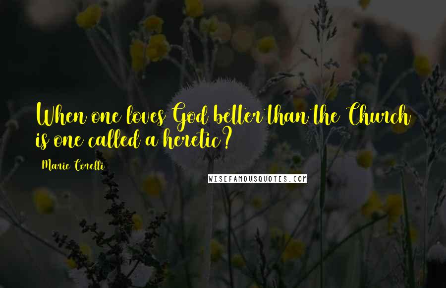 Marie Corelli Quotes: When one loves God better than the Church is one called a heretic?