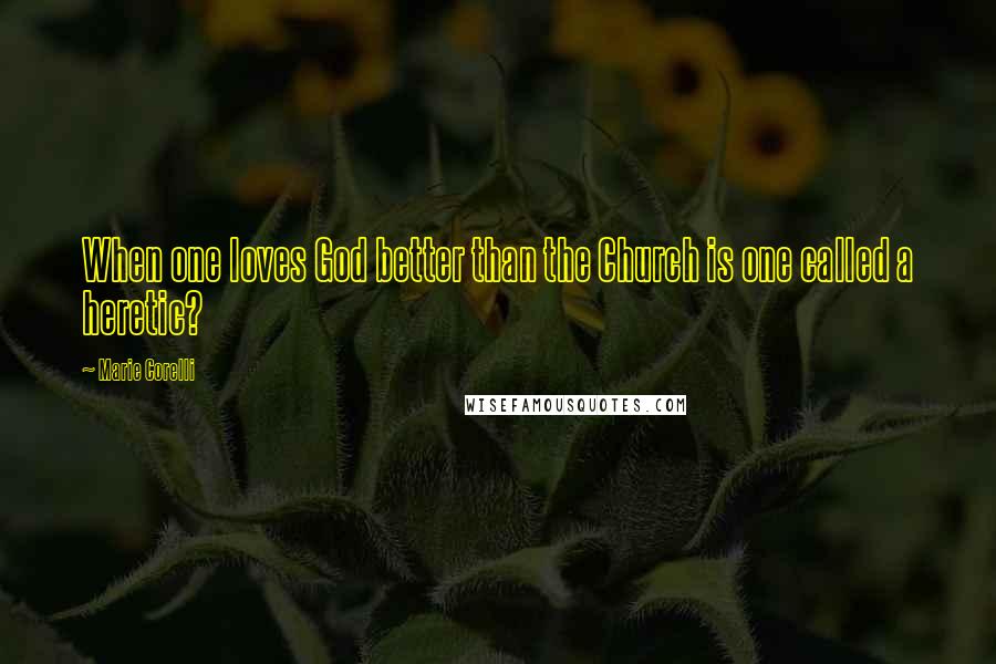 Marie Corelli Quotes: When one loves God better than the Church is one called a heretic?