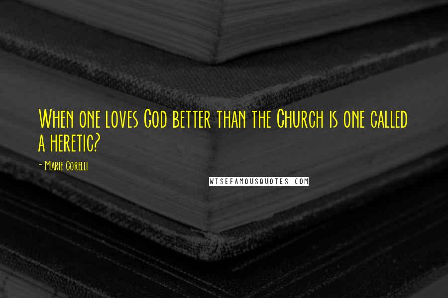 Marie Corelli Quotes: When one loves God better than the Church is one called a heretic?