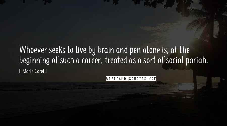 Marie Corelli Quotes: Whoever seeks to live by brain and pen alone is, at the beginning of such a career, treated as a sort of social pariah.