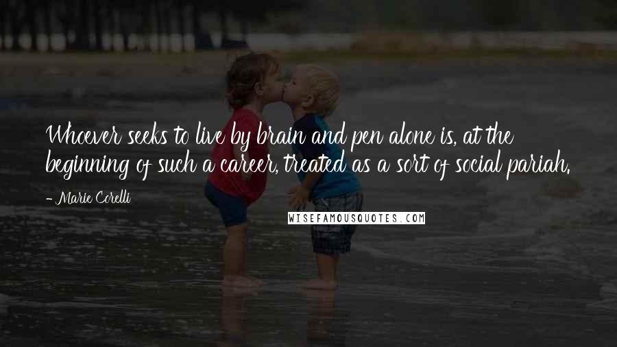 Marie Corelli Quotes: Whoever seeks to live by brain and pen alone is, at the beginning of such a career, treated as a sort of social pariah.