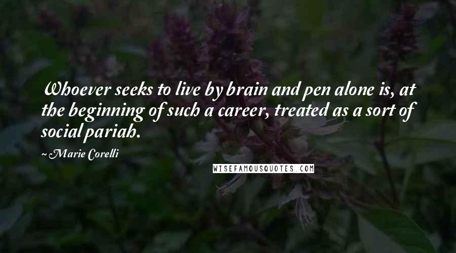 Marie Corelli Quotes: Whoever seeks to live by brain and pen alone is, at the beginning of such a career, treated as a sort of social pariah.