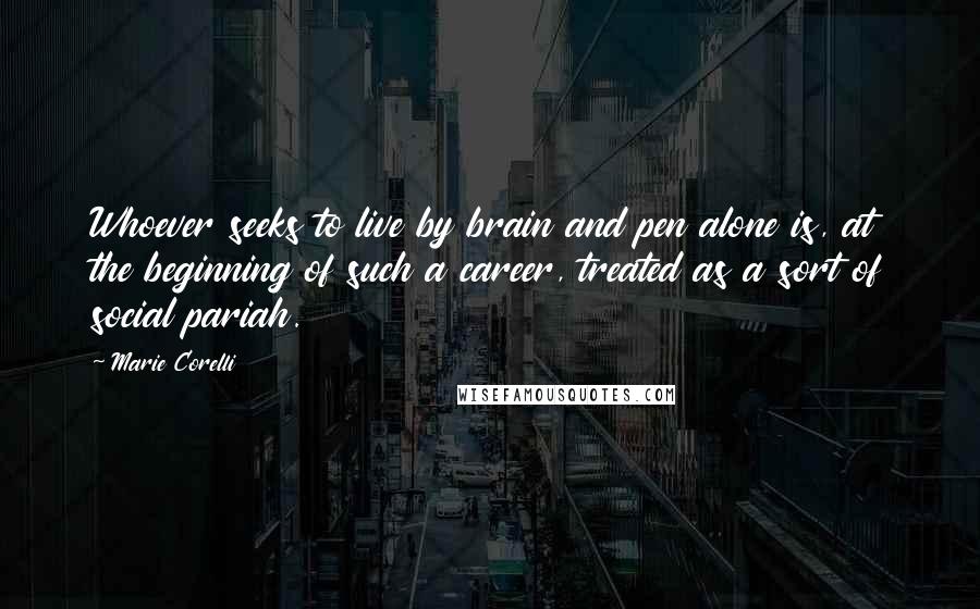 Marie Corelli Quotes: Whoever seeks to live by brain and pen alone is, at the beginning of such a career, treated as a sort of social pariah.