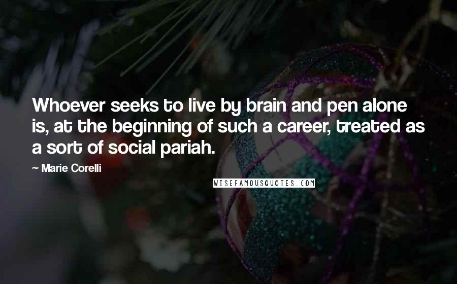 Marie Corelli Quotes: Whoever seeks to live by brain and pen alone is, at the beginning of such a career, treated as a sort of social pariah.