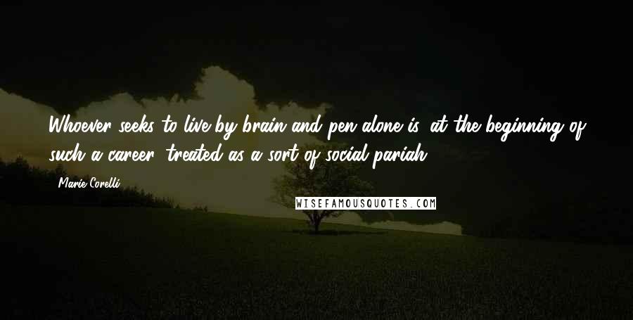 Marie Corelli Quotes: Whoever seeks to live by brain and pen alone is, at the beginning of such a career, treated as a sort of social pariah.