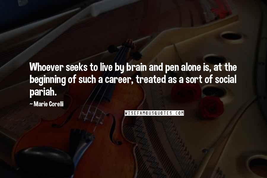 Marie Corelli Quotes: Whoever seeks to live by brain and pen alone is, at the beginning of such a career, treated as a sort of social pariah.