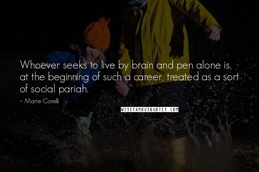 Marie Corelli Quotes: Whoever seeks to live by brain and pen alone is, at the beginning of such a career, treated as a sort of social pariah.