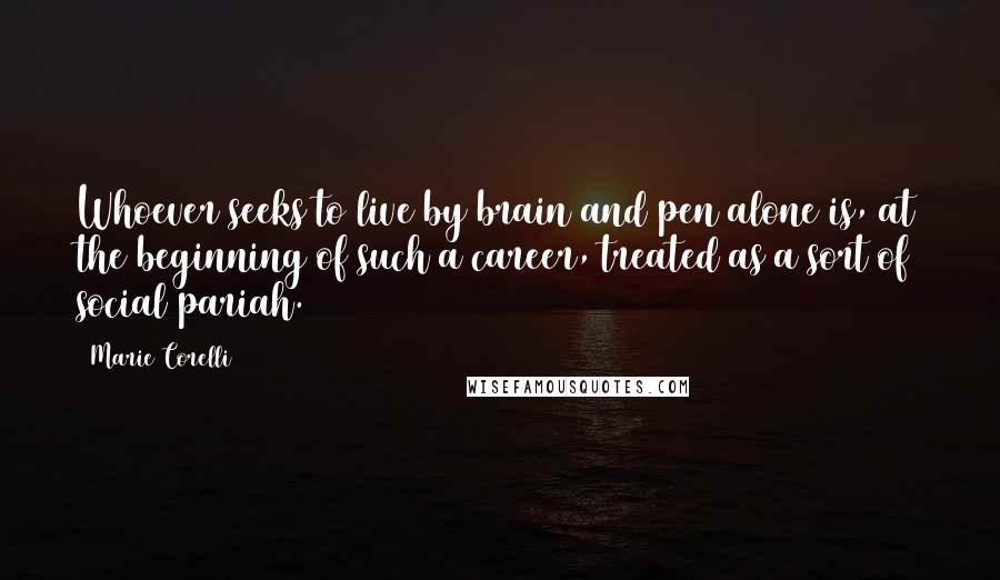 Marie Corelli Quotes: Whoever seeks to live by brain and pen alone is, at the beginning of such a career, treated as a sort of social pariah.