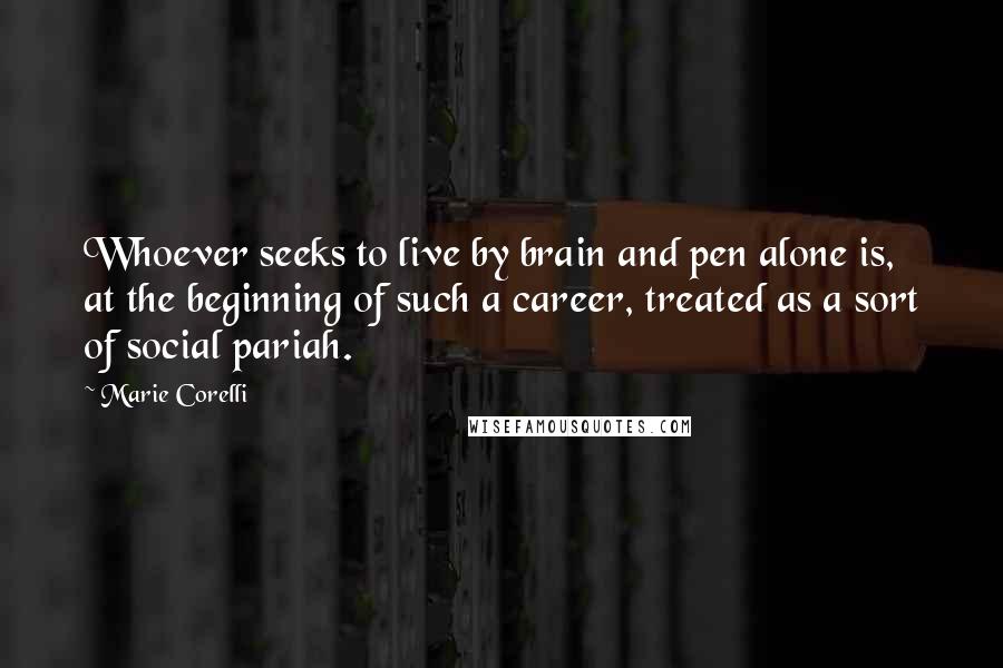 Marie Corelli Quotes: Whoever seeks to live by brain and pen alone is, at the beginning of such a career, treated as a sort of social pariah.