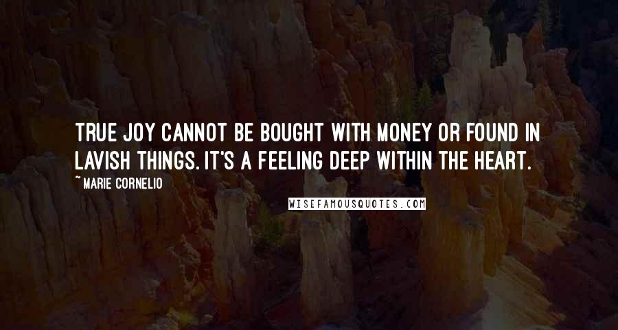 Marie Cornelio Quotes: True joy cannot be bought with money or found in lavish things. It's a feeling deep within the heart.