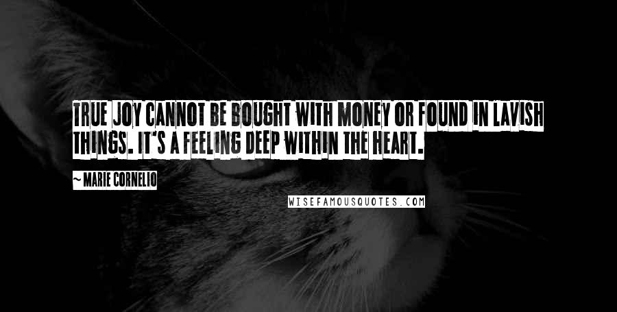 Marie Cornelio Quotes: True joy cannot be bought with money or found in lavish things. It's a feeling deep within the heart.