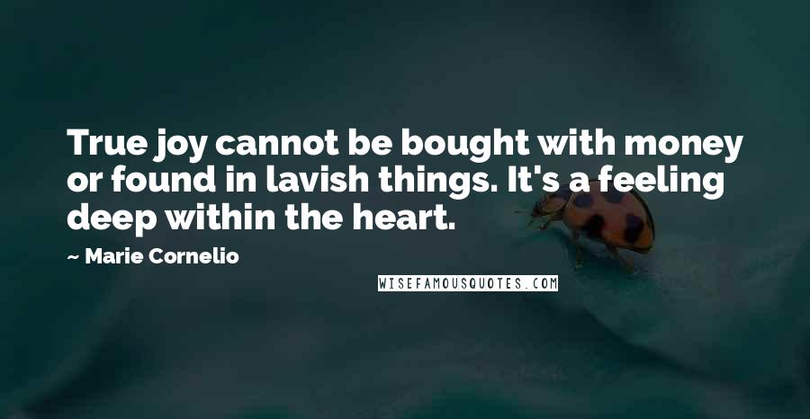 Marie Cornelio Quotes: True joy cannot be bought with money or found in lavish things. It's a feeling deep within the heart.