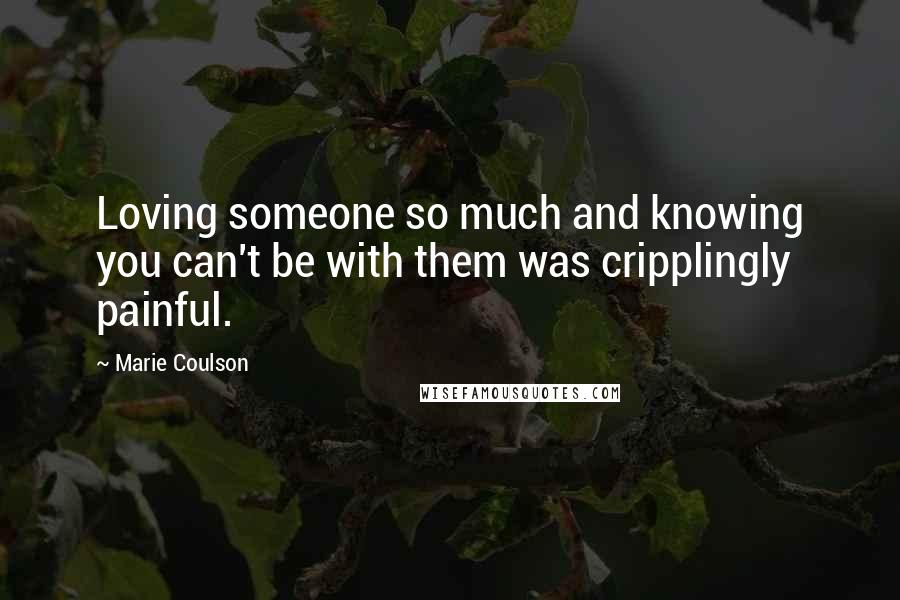 Marie Coulson Quotes: Loving someone so much and knowing you can't be with them was cripplingly painful.