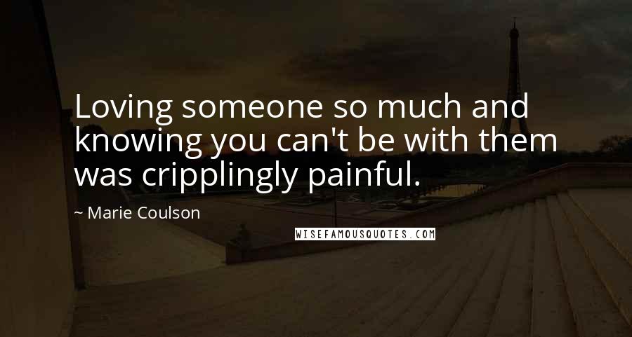 Marie Coulson Quotes: Loving someone so much and knowing you can't be with them was cripplingly painful.