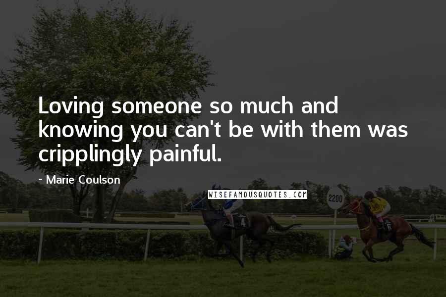 Marie Coulson Quotes: Loving someone so much and knowing you can't be with them was cripplingly painful.