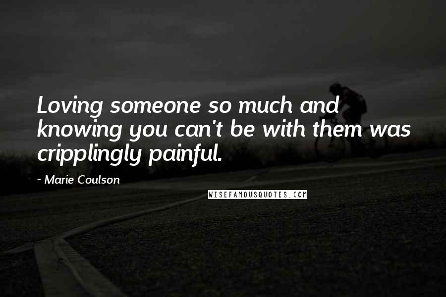 Marie Coulson Quotes: Loving someone so much and knowing you can't be with them was cripplingly painful.