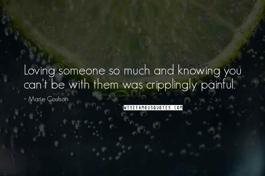 Marie Coulson Quotes: Loving someone so much and knowing you can't be with them was cripplingly painful.