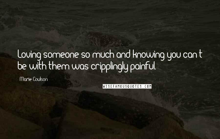 Marie Coulson Quotes: Loving someone so much and knowing you can't be with them was cripplingly painful.