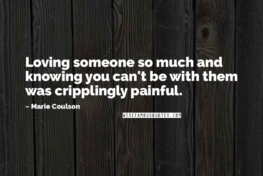 Marie Coulson Quotes: Loving someone so much and knowing you can't be with them was cripplingly painful.