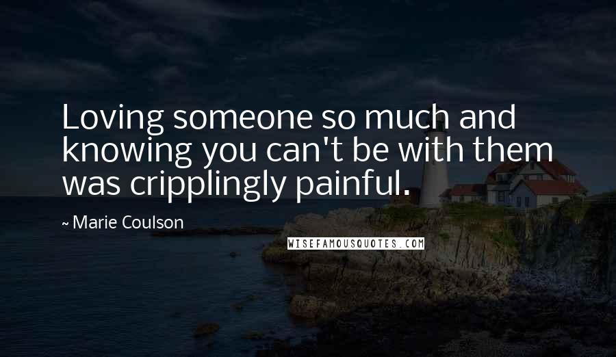 Marie Coulson Quotes: Loving someone so much and knowing you can't be with them was cripplingly painful.
