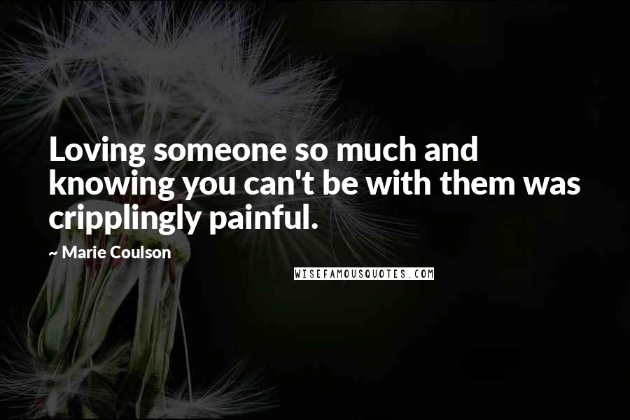 Marie Coulson Quotes: Loving someone so much and knowing you can't be with them was cripplingly painful.
