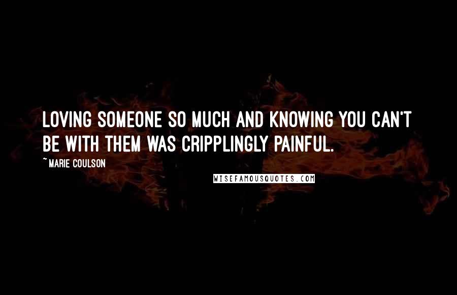 Marie Coulson Quotes: Loving someone so much and knowing you can't be with them was cripplingly painful.