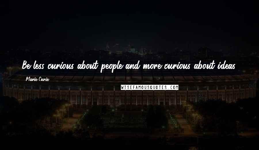 Marie Curie Quotes: Be less curious about people and more curious about ideas.