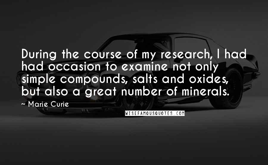 Marie Curie Quotes: During the course of my research, I had had occasion to examine not only simple compounds, salts and oxides, but also a great number of minerals.