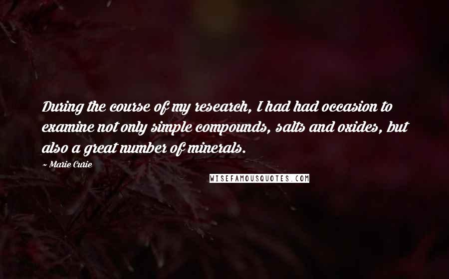 Marie Curie Quotes: During the course of my research, I had had occasion to examine not only simple compounds, salts and oxides, but also a great number of minerals.