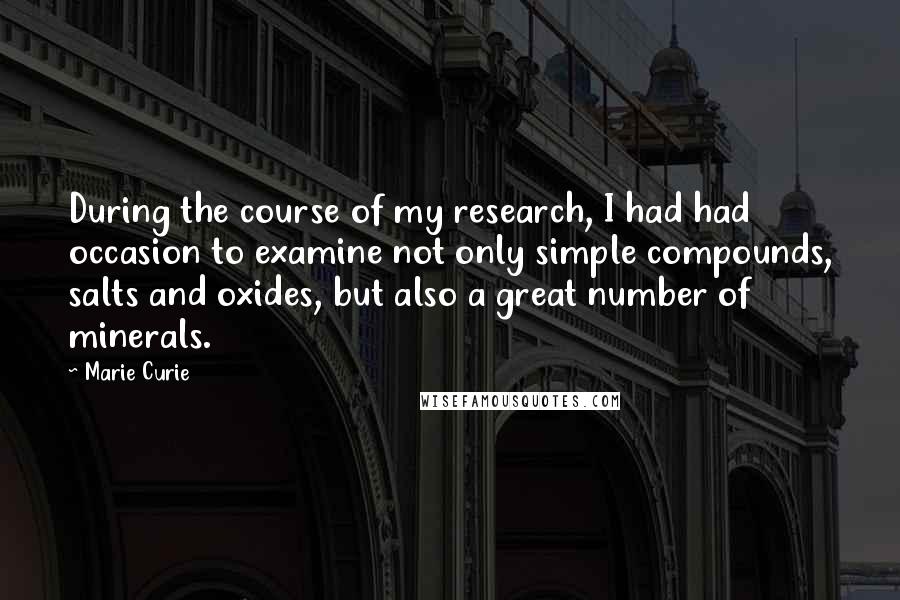 Marie Curie Quotes: During the course of my research, I had had occasion to examine not only simple compounds, salts and oxides, but also a great number of minerals.