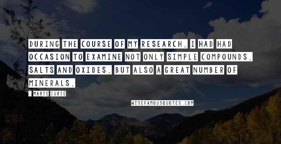 Marie Curie Quotes: During the course of my research, I had had occasion to examine not only simple compounds, salts and oxides, but also a great number of minerals.