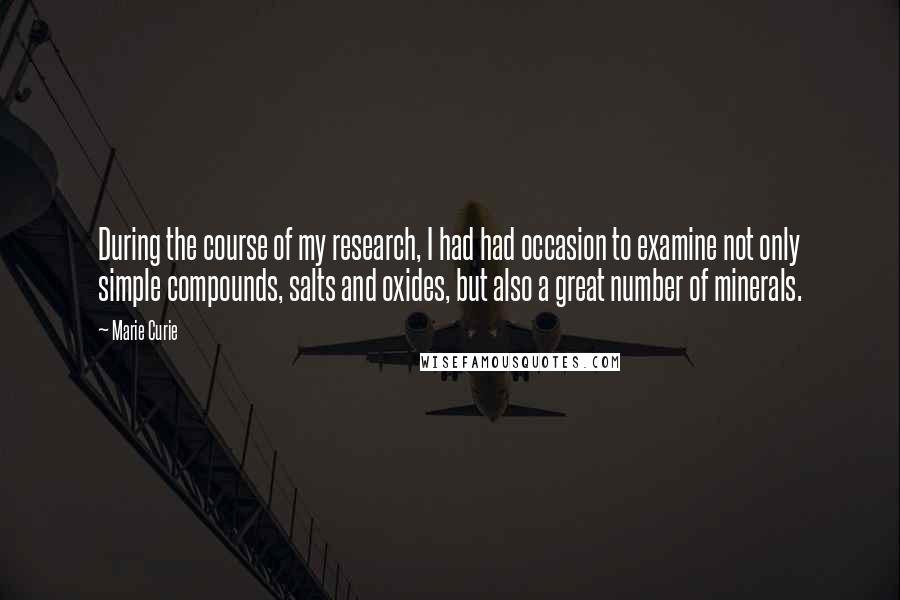 Marie Curie Quotes: During the course of my research, I had had occasion to examine not only simple compounds, salts and oxides, but also a great number of minerals.