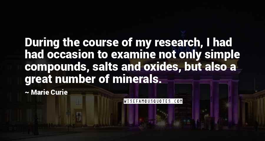 Marie Curie Quotes: During the course of my research, I had had occasion to examine not only simple compounds, salts and oxides, but also a great number of minerals.